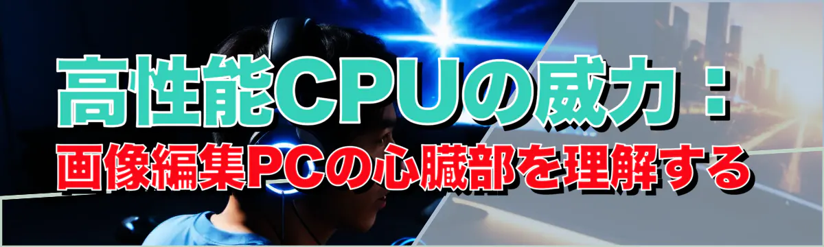 高性能CPUの威力：画像編集PCの心臓部を理解する