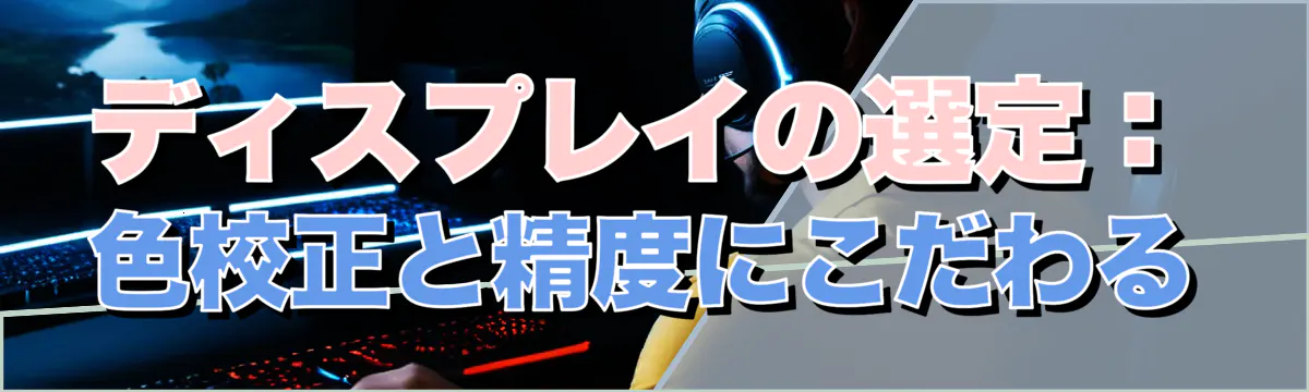 ディスプレイの選定：色校正と精度にこだわる