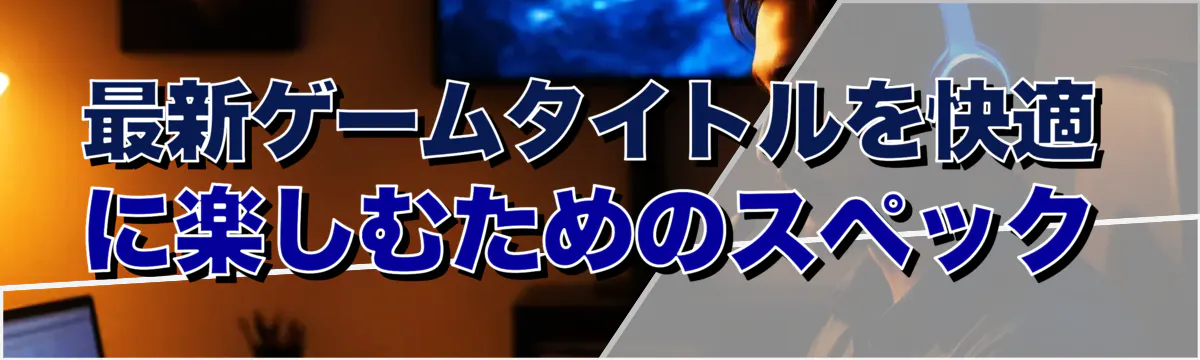 最新ゲームタイトルを快適に楽しむためのスペック