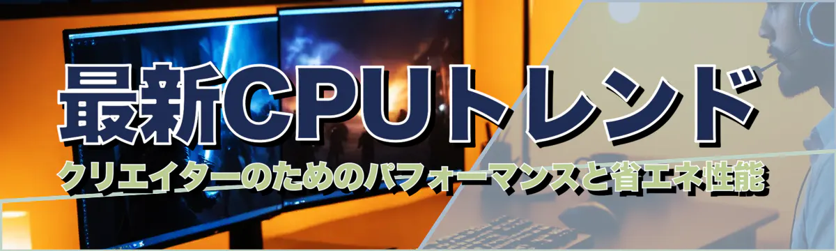 最新CPUトレンド クリエイターのためのパフォーマンスと省エネ性能