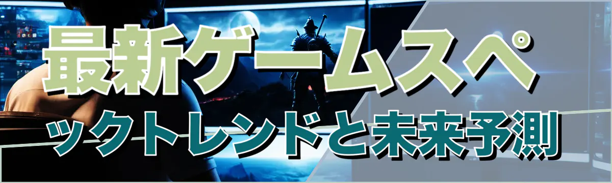 最新ゲームスペックトレンドと未来予測