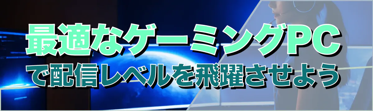 最適なゲーミングPCで配信レベルを飛躍させよう