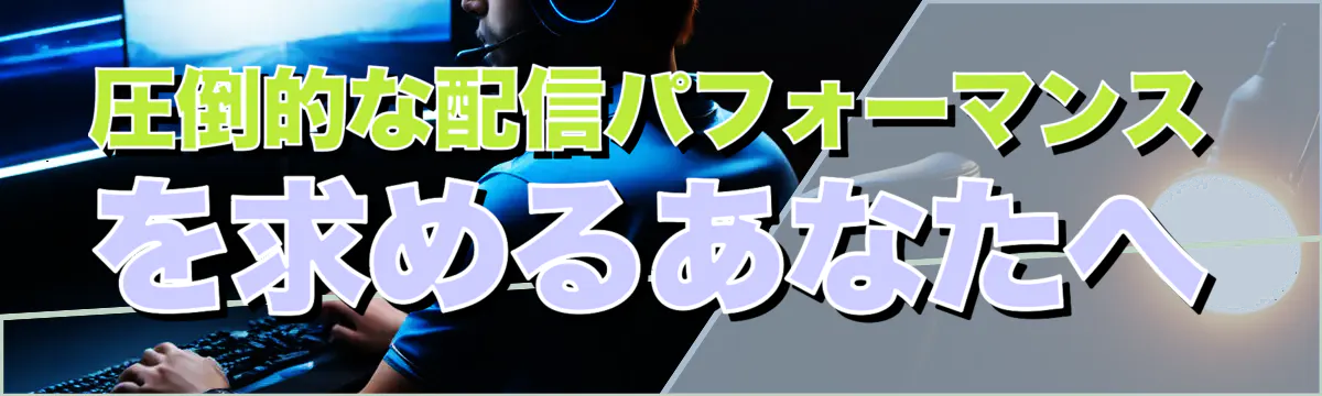 圧倒的な配信パフォーマンスを求めるあなたへ