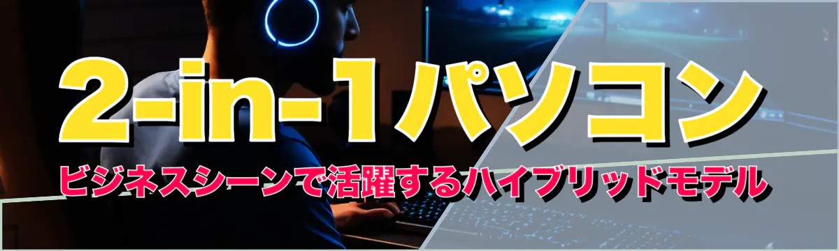 2-in-1パソコン ビジネスシーンで活躍するハイブリッドモデル