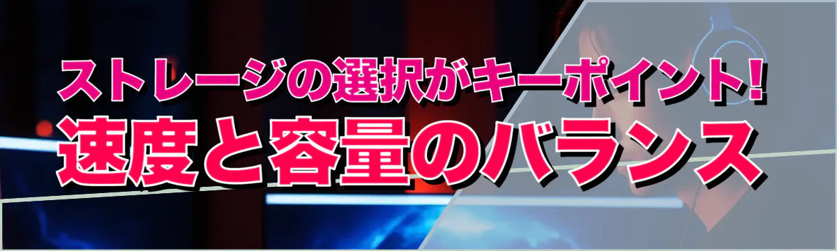 ストレージの選択がキーポイント! 速度と容量のバランス