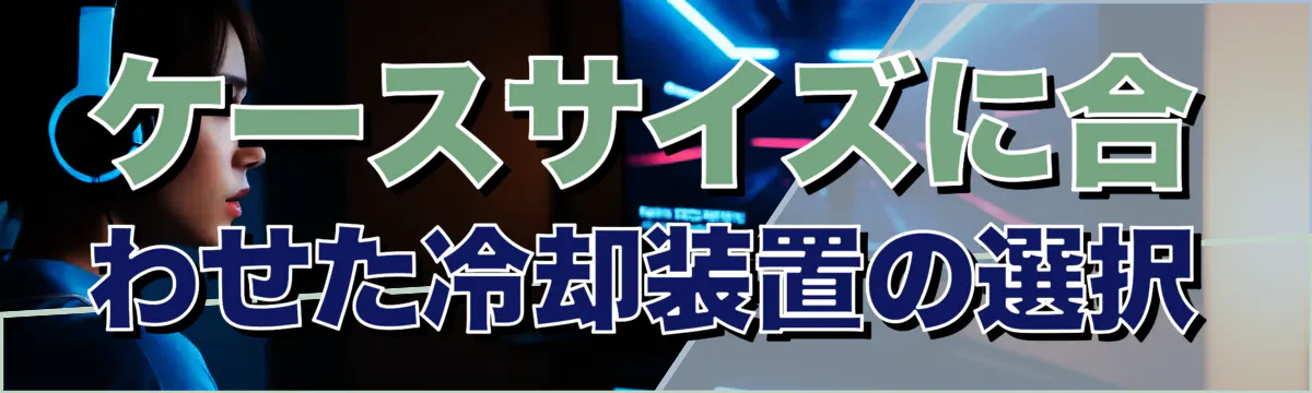 ケースサイズに合わせた冷却装置の選択