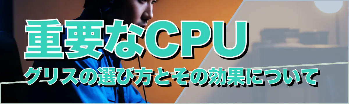 重要なCPUグリスの選び方とその効果について