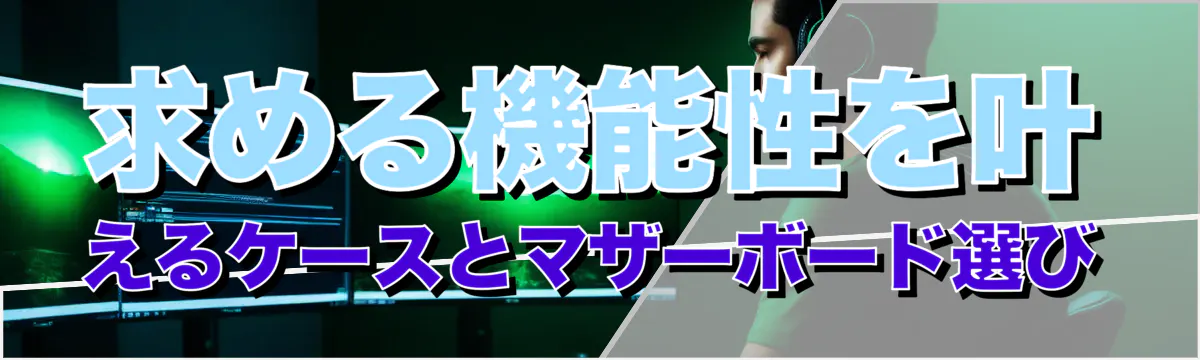 求める機能性を叶えるケースとマザーボード選び