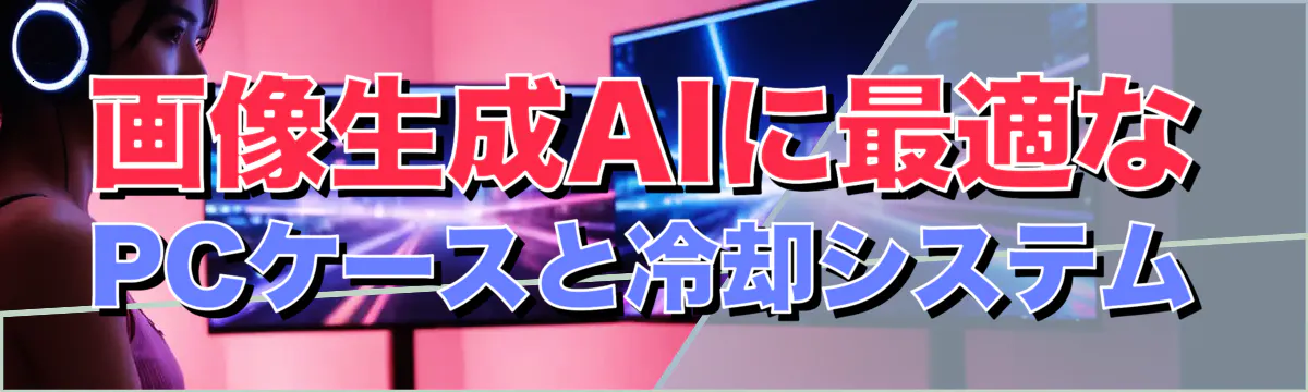 画像生成AIに最適なPCケースと冷却システム