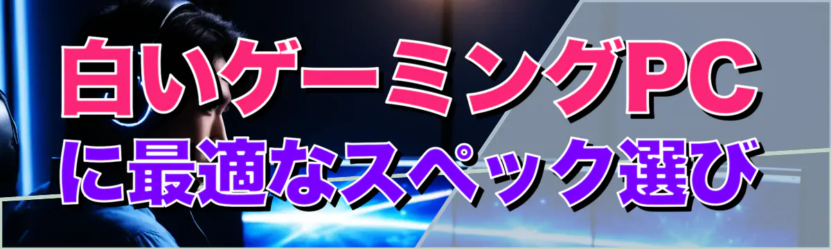白いゲーミングPCに最適なスペック選び