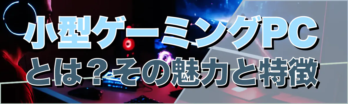 小型ゲーミングPCとは?その魅力と特徴