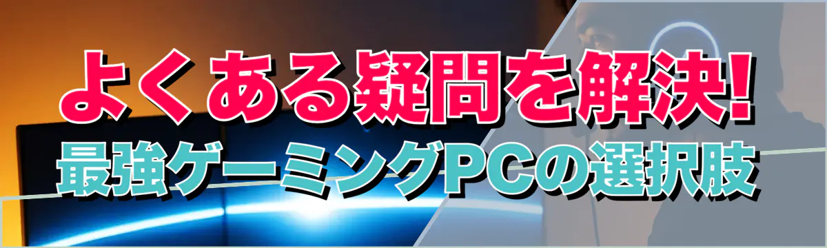 よくある疑問を解決! 最強ゲーミングPCの選択肢