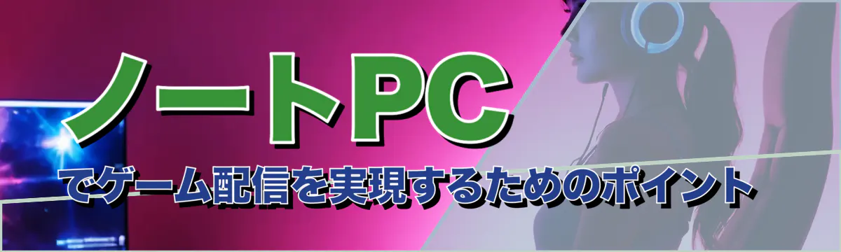 ノートPCでゲーム配信を実現するためのポイント 
