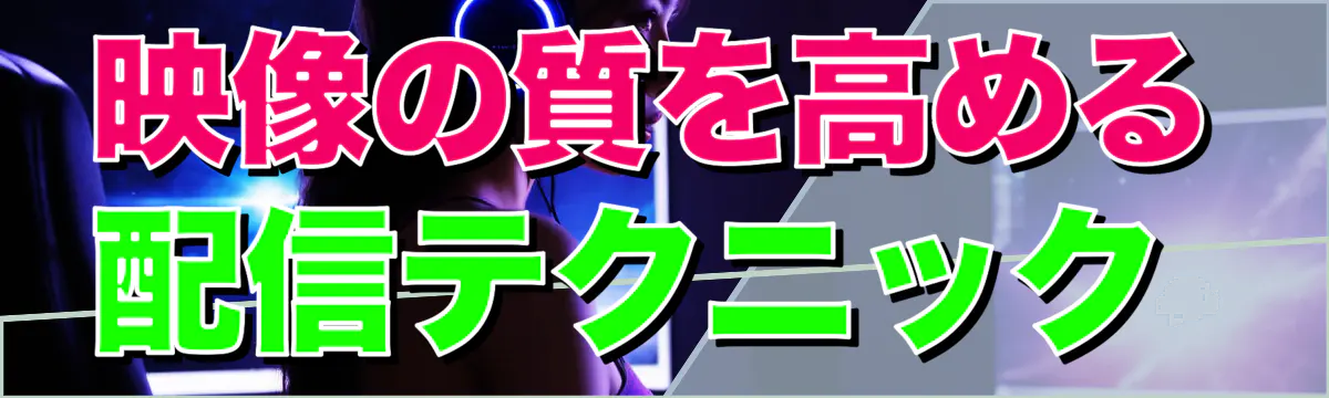 映像の質を高める配信テクニック