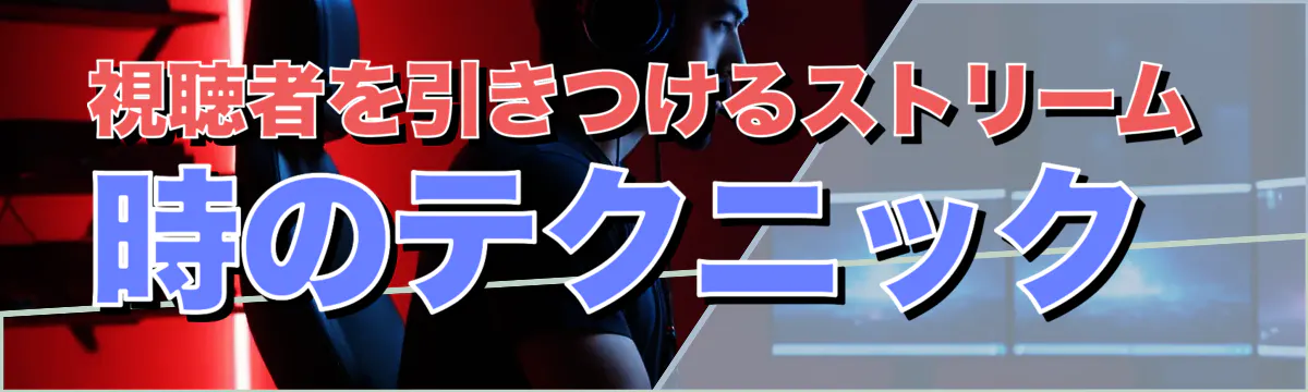 視聴者を引きつけるストリーム時のテクニック