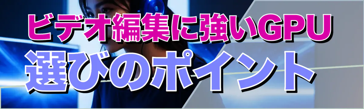 ビデオ編集に強いGPU選びのポイント 
