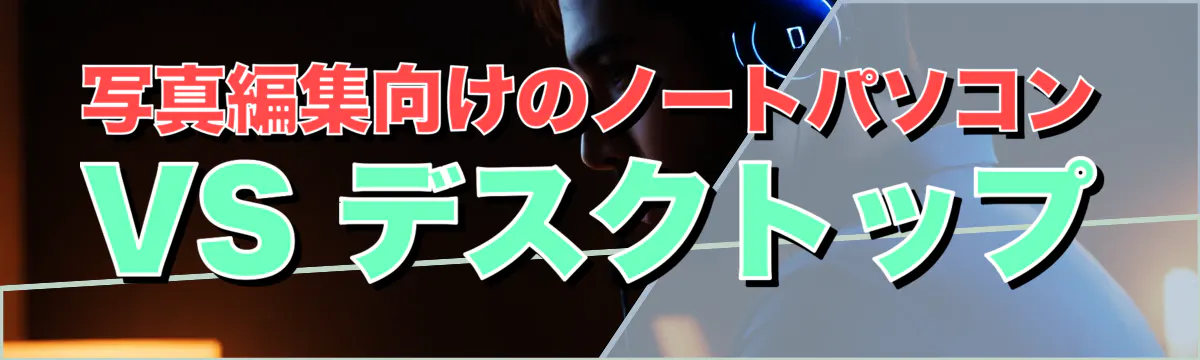 写真編集向けのノートパソコン VS デスクトップ
