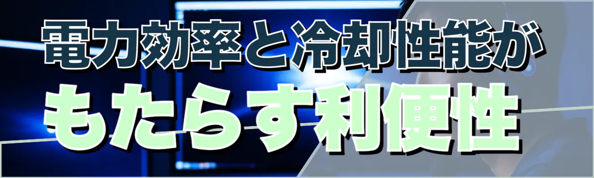 電力効率と冷却性能がもたらす利便性
