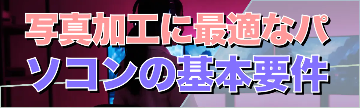 写真加工に最適なパソコンの基本要件