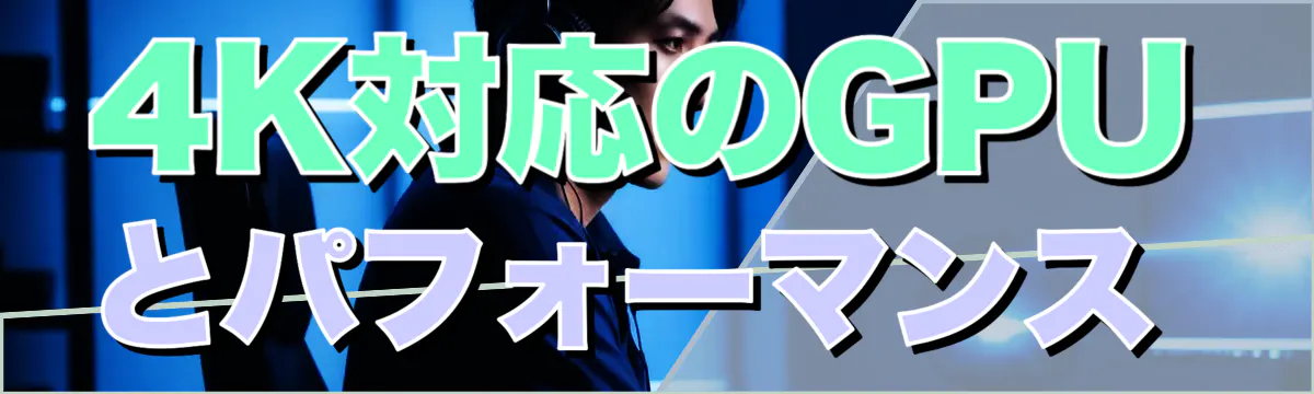 4K対応のGPUとパフォーマンス