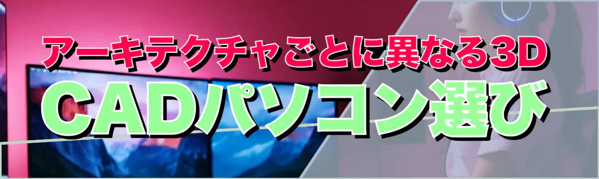アーキテクチャごとに異なる3D CADパソコン選び