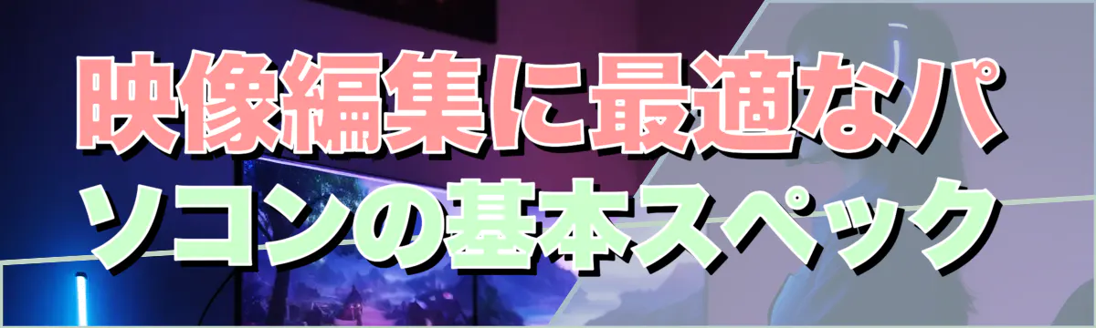 映像編集に最適なパソコンの基本スペック