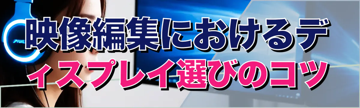 映像編集におけるディスプレイ選びのコツ