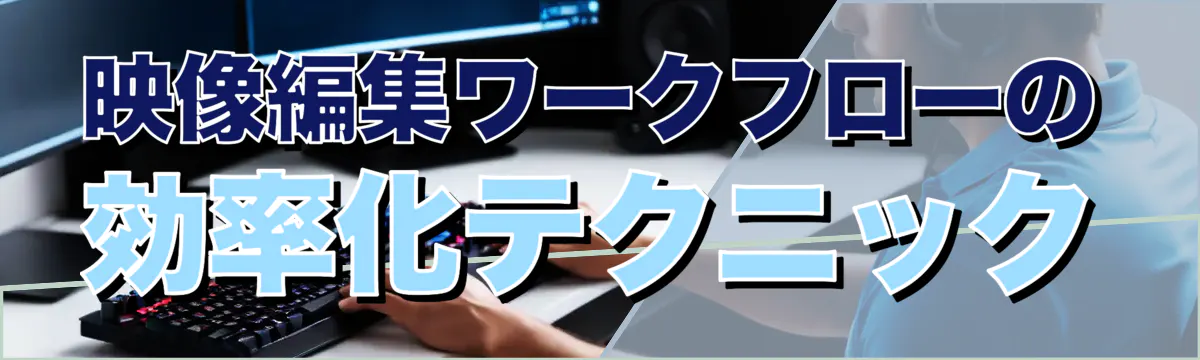 映像編集ワークフローの効率化テクニック