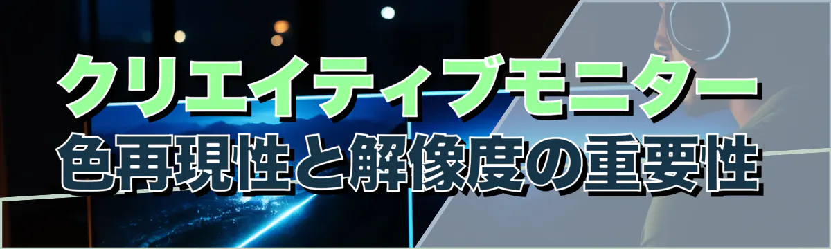 クリエイティブモニター 色再現性と解像度の重要性