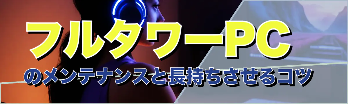 フルタワーPCのメンテナンスと長持ちさせるコツ