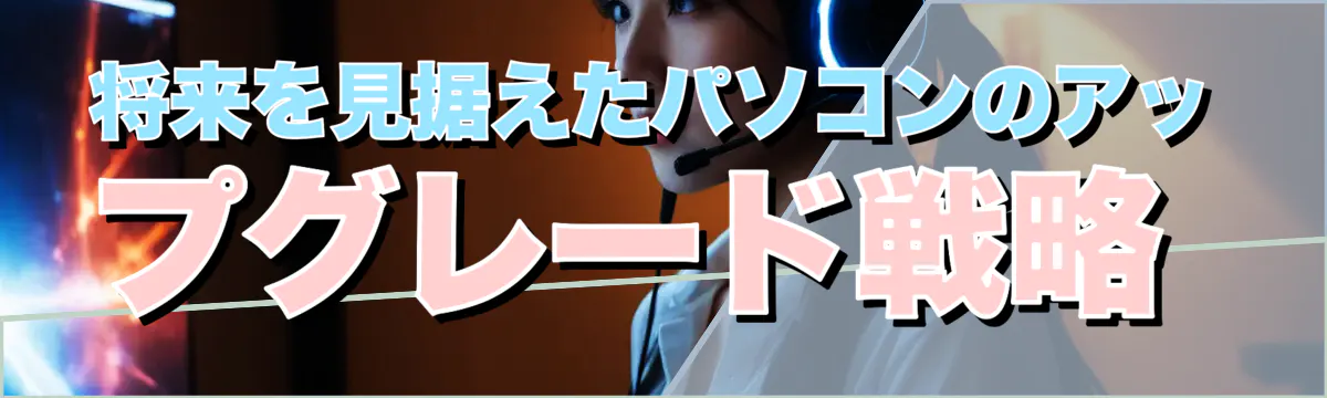 将来を見据えたパソコンのアップグレード戦略