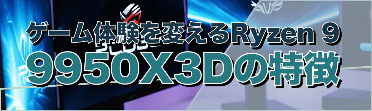 ゲーム体験を変えるRyzen 9 9950X3Dの特徴