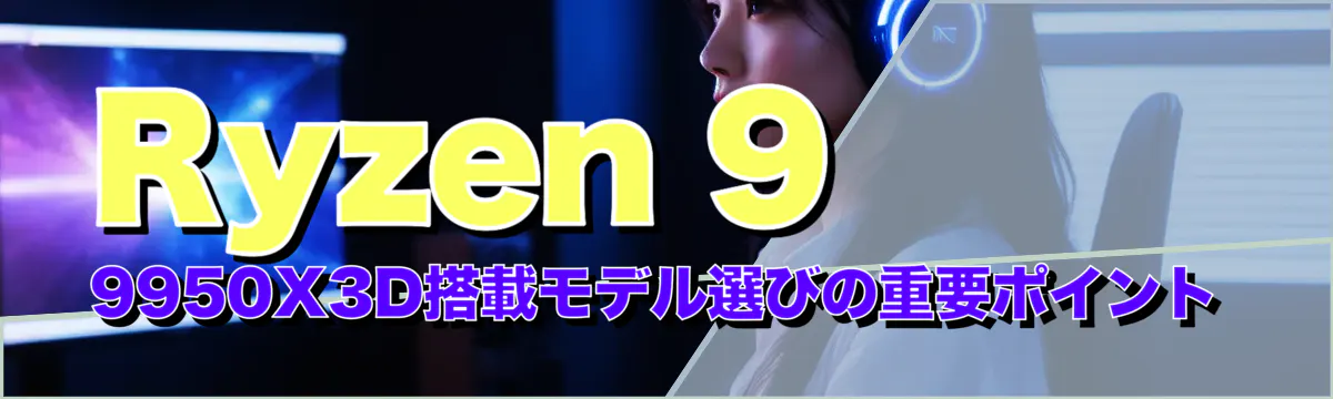 Ryzen 9 9950X3D搭載モデル選びの重要ポイント
