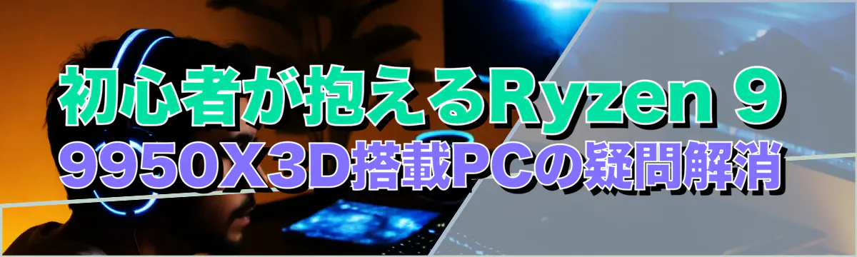 初心者が抱えるRyzen 9 9950X3D搭載PCの疑問解消