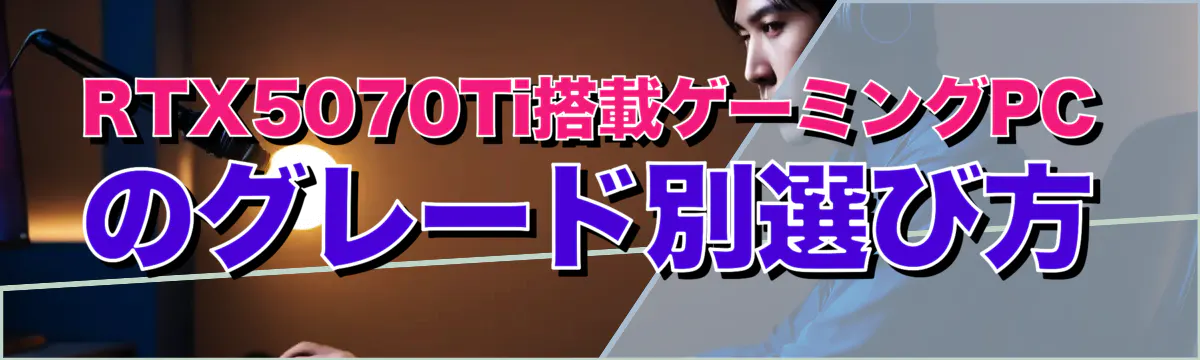 RTX5070Ti搭載ゲーミングPCのグレード別選び方