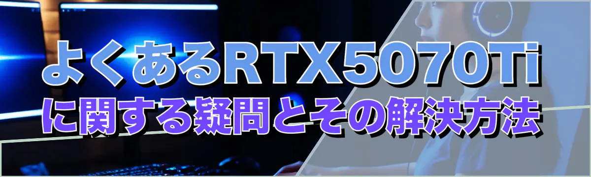 よくあるRTX5070Tiに関する疑問とその解決方法