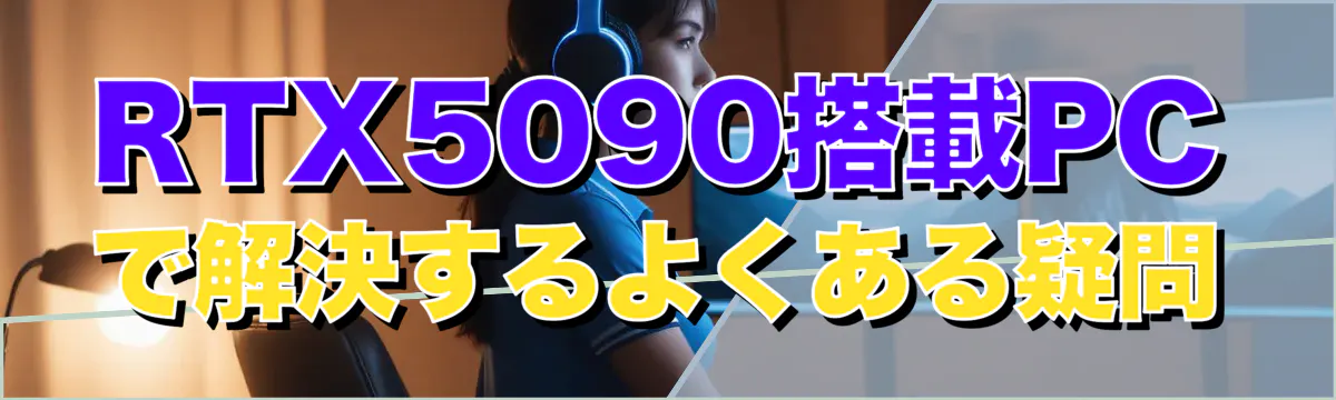 RTX5090搭載PCで解決するよくある疑問