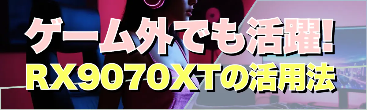 ゲーム外でも活躍! RX9070XTの活用法