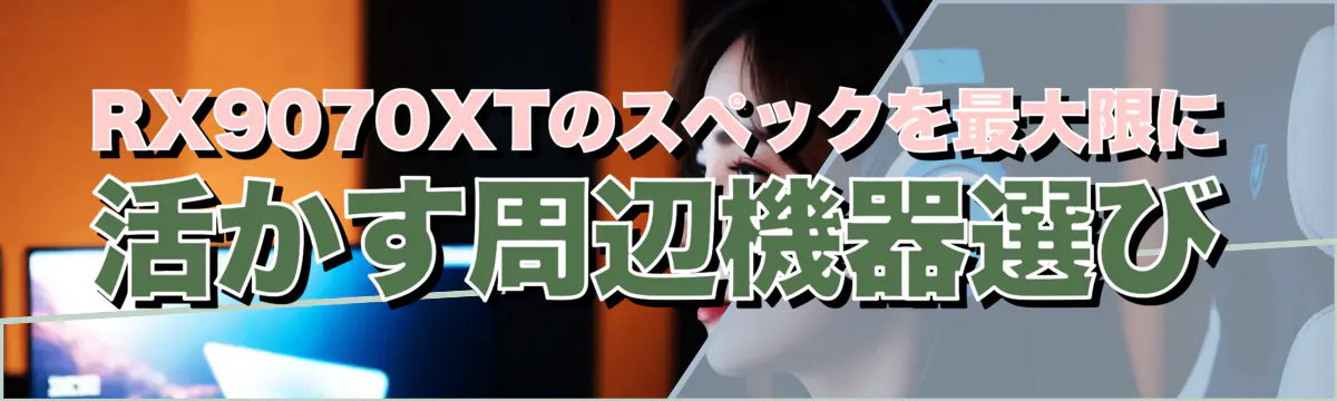 RX9070XTのスペックを最大限に活かす周辺機器選び