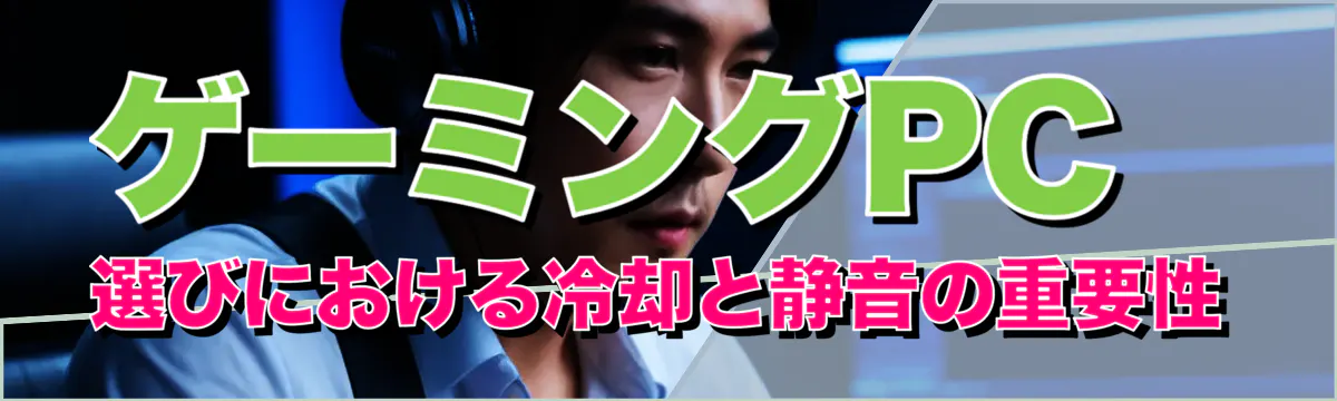 ゲーミングPC選びにおける冷却と静音の重要性
