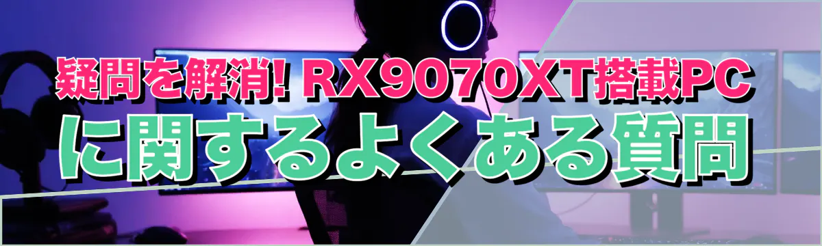 疑問を解消! RX9070XT搭載PCに関するよくある質問