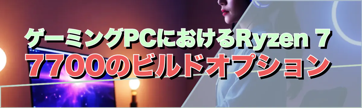 ゲーミングPCにおけるRyzen 7 7700のビルドオプション