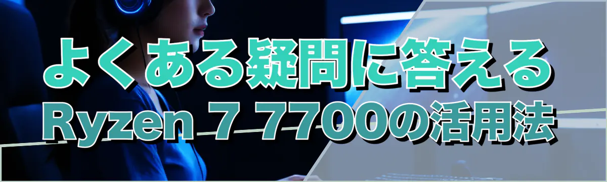 よくある疑問に答えるRyzen 7 7700の活用法
