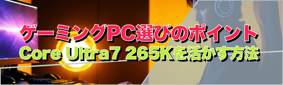 ゲーミングPC選びのポイント Core Ultra7 265Kを活かす方法