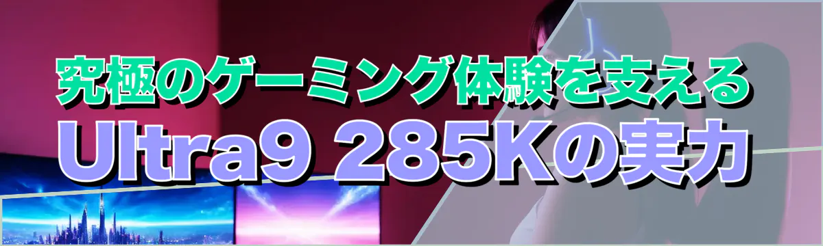 究極のゲーミング体験を支えるUltra9 285Kの実力
