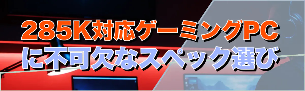 285K対応ゲーミングPCに不可欠なスペック選び