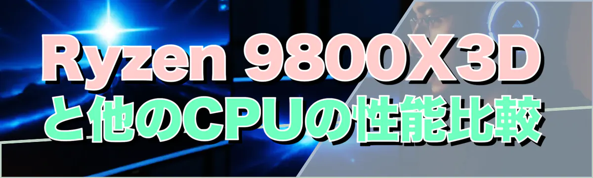 Ryzen 9800X3Dと他のCPUの性能比較