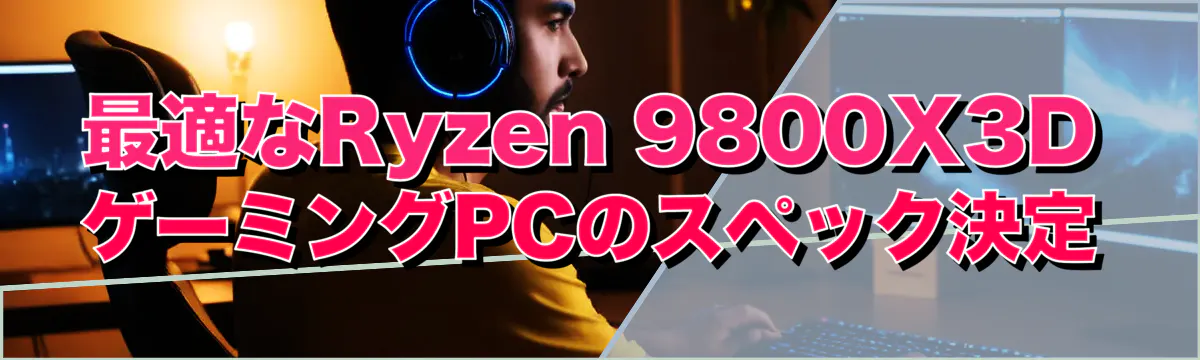 最適なRyzen 9800X3DゲーミングPCのスペック決定