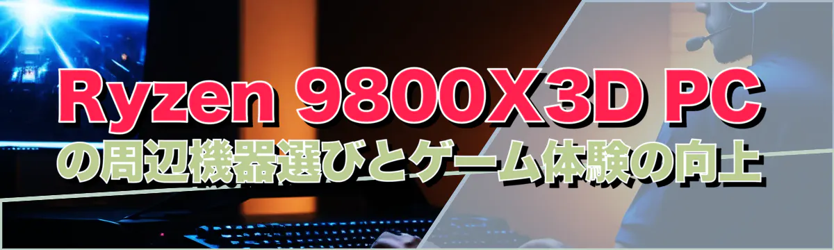 Ryzen 9800X3D PCの周辺機器選びとゲーム体験の向上