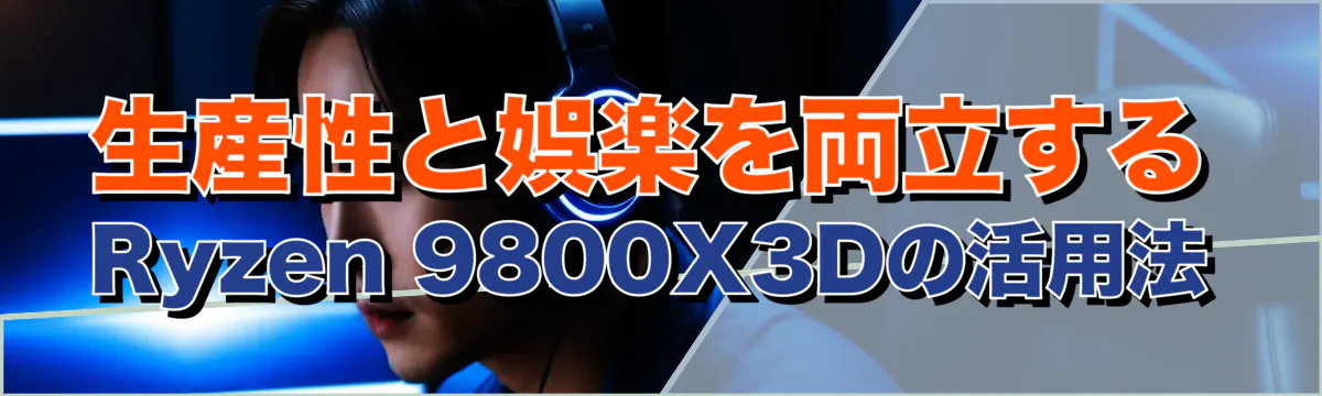 生産性と娯楽を両立するRyzen 9800X3Dの活用法